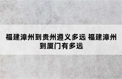 福建漳州到贵州遵义多远 福建漳州到厦门有多远